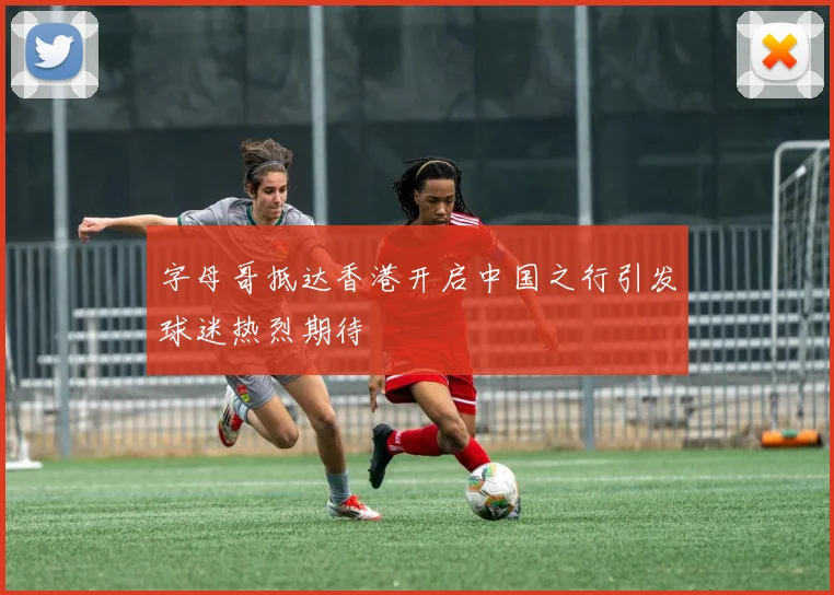 字母哥抵达香港开启中国之行引发球迷热烈期待