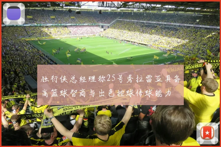 独行侠总经理称25号秀拉雷亚具备高篮球智商与出色控球传球能力