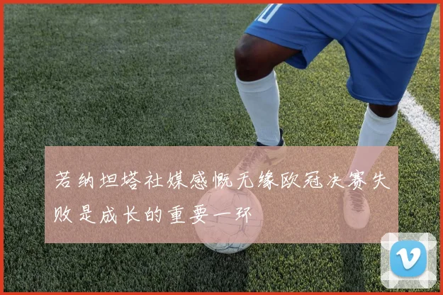 若纳坦塔社媒感慨无缘欧冠决赛失败是成长的重要一环