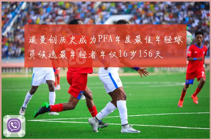 道曼创历史成为PFA年度最佳年轻球员候选最年轻者年仅16岁156天