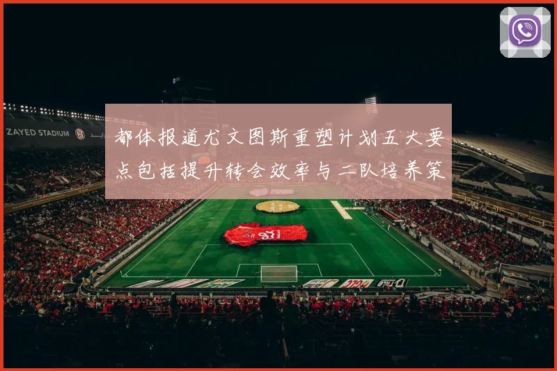 都体报道尤文图斯重塑计划五大要点包括提升转会效率与二队培养策略