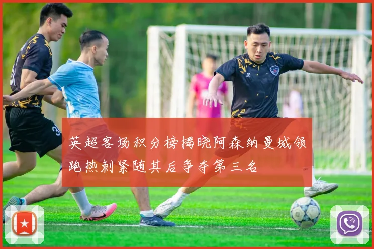 英超客场积分榜揭晓阿森纳曼城领跑热刺紧随其后争夺第三名