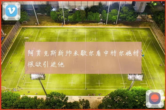 阿贾克斯新帅米歇尔看中特尔施特根欲引进他