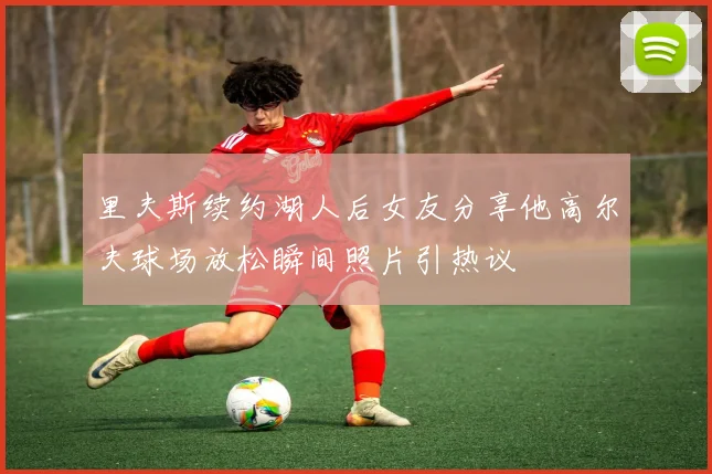 里夫斯续约湖人后女友分享他高尔夫球场放松瞬间照片引热议