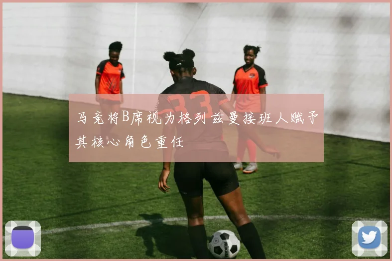 马竞将B席视为格列兹曼接班人赋予其核心角色重任