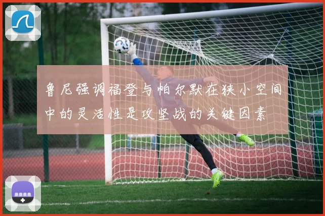 鲁尼强调福登与帕尔默在狭小空间中的灵活性是攻坚战的关键因素