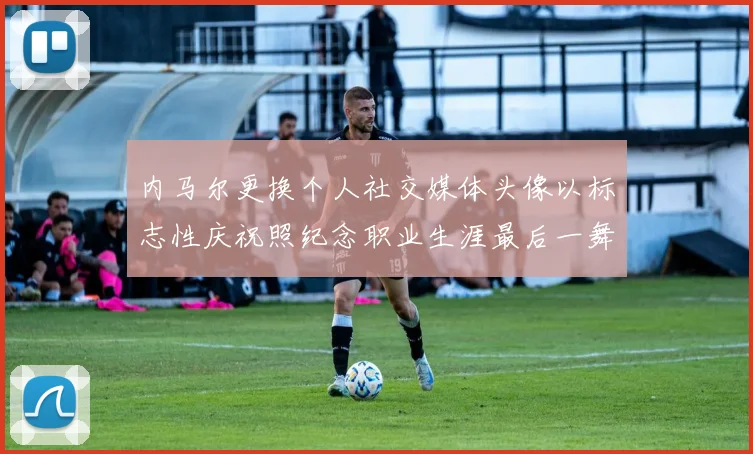 内马尔更换个人社交媒体头像以标志性庆祝照纪念职业生涯最后一舞