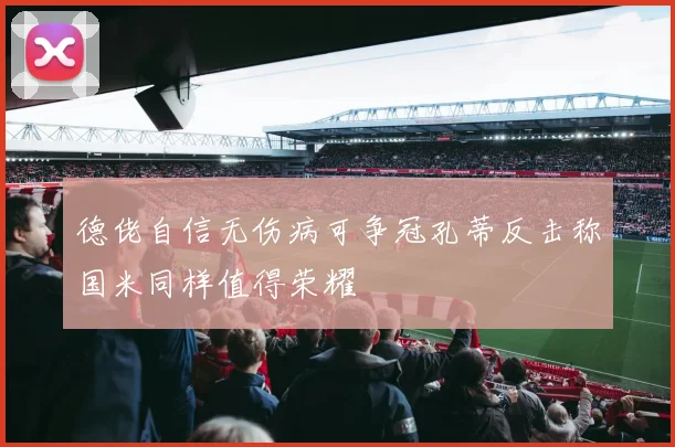德佬自信无伤病可争冠孔蒂反击称国米同样值得荣耀