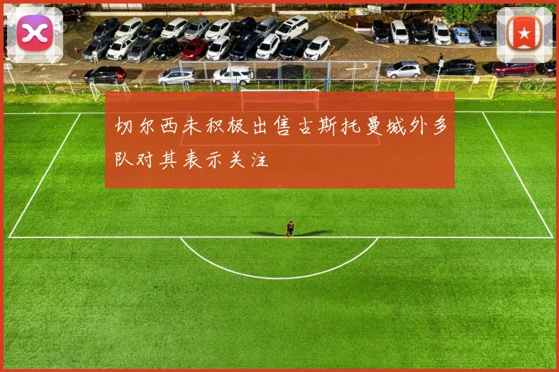 切尔西未积极出售古斯托曼城外多队对其表示关注