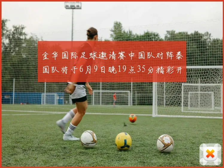 金华国际足球邀请赛中国队对阵泰国队将于6月9日晚19点35分精彩开赛