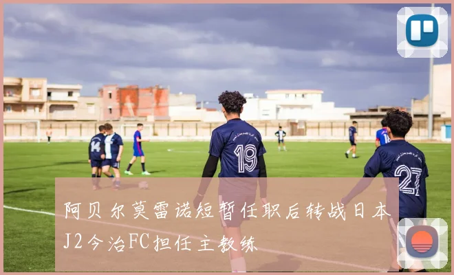 阿贝尔莫雷诺短暂任职后转战日本J2今治FC担任主教练