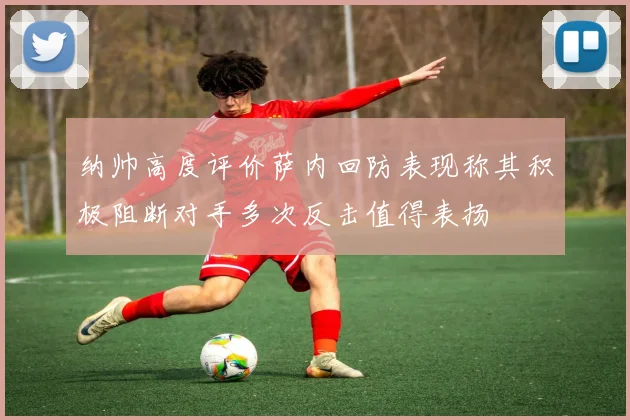纳帅高度评价萨内回防表现称其积极阻断对手多次反击值得表扬